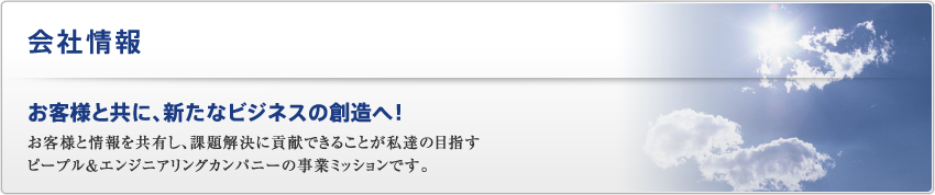 会社情報｜お客様と共に、新たなビジネスの創造へ！お客様と情報を共有し、課題解決に貢献できることが私達の目指すピープル＆エンジニアリングカンパニーの事業ミッションです。