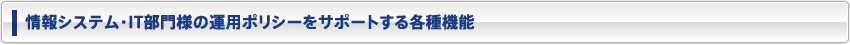 情報システム・IT部門様の運用ポリシーをサポートする各種機能