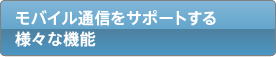 モバイル通信をサポートする様々な機能