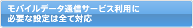 モバイルデータ通信サービス利用に必要な設定は全て対応